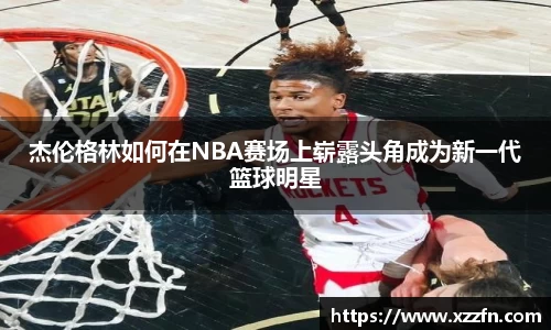 杰伦格林如何在NBA赛场上崭露头角成为新一代篮球明星