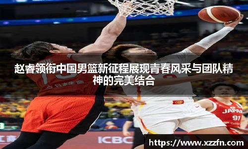 赵睿领衔中国男篮新征程展现青春风采与团队精神的完美结合