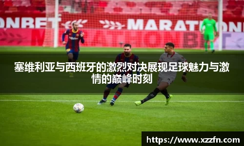 塞维利亚与西班牙的激烈对决展现足球魅力与激情的巅峰时刻